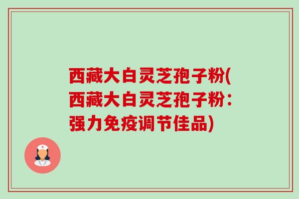 西藏大白灵芝孢子粉(西藏大白灵芝孢子粉：强力免疫调节佳品)-第1张图片-卓越灵芝孢子粉