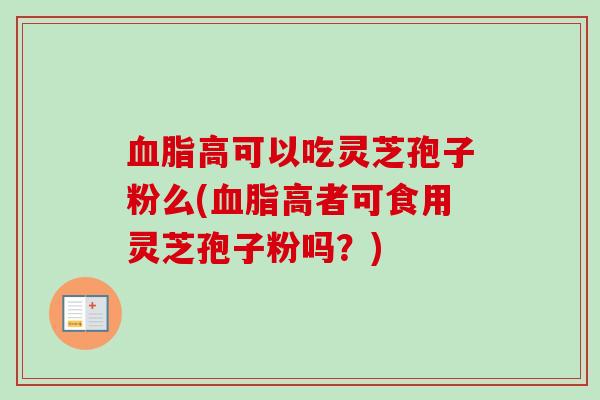 血脂高可以吃灵芝孢子粉么(血脂高者可食用灵芝孢子粉吗？)-第1张图片-卓越灵芝孢子粉