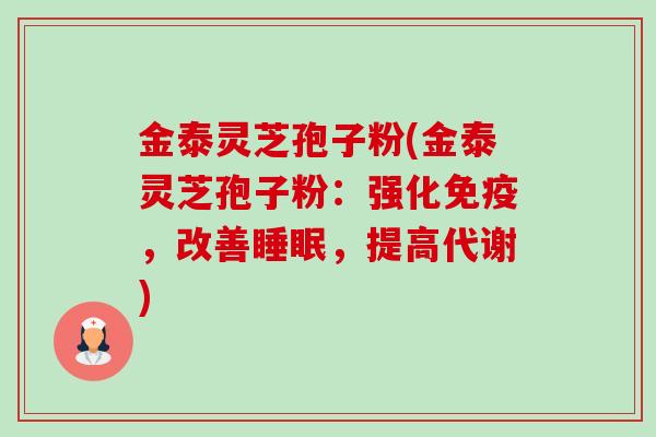 金泰灵芝孢子粉(金泰灵芝孢子粉：强化免疫，改善睡眠，提高代谢)-第1张图片-卓越灵芝孢子粉