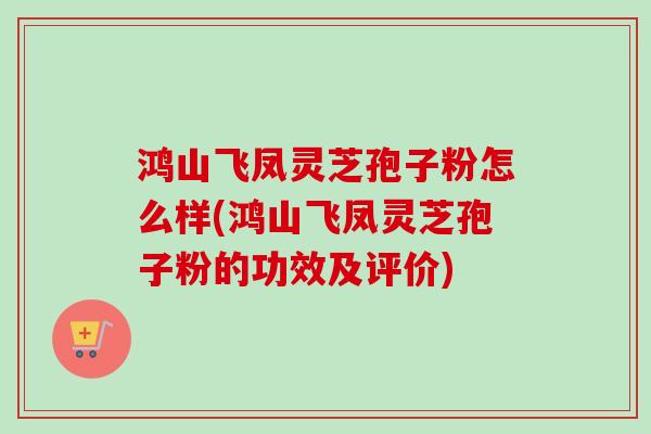 鸿山飞凤灵芝孢子粉怎么样(鸿山飞凤灵芝孢子粉的功效及评价)-第1张图片-卓越灵芝孢子粉