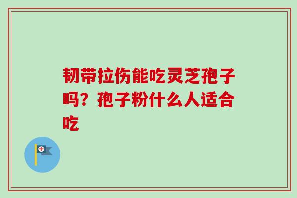 韧带拉伤能吃灵芝孢子吗？孢子粉什么人适合吃-第1张图片-卓越灵芝孢子粉