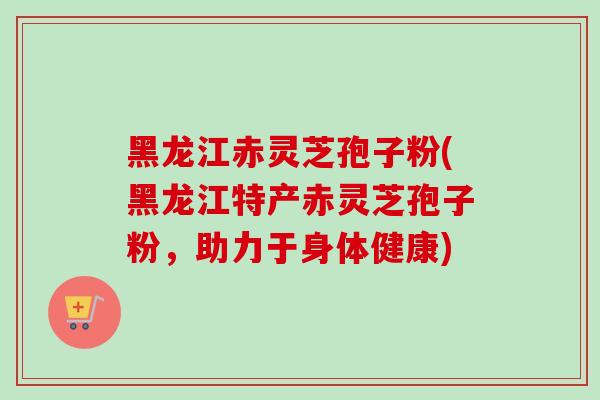 黑龙江赤灵芝孢子粉(黑龙江特产赤灵芝孢子粉，助力于身体健康)-第1张图片-卓越灵芝孢子粉