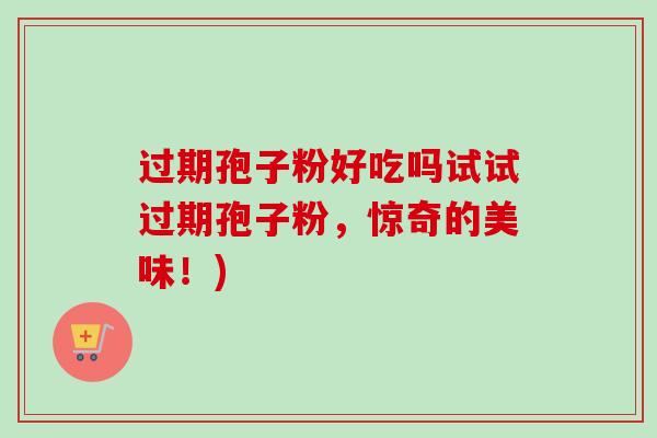 过期孢子粉好吃吗试试过期孢子粉，惊奇的美味！)-第1张图片-卓越灵芝孢子粉