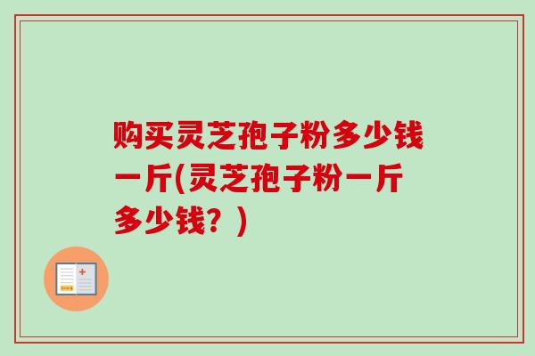 购买灵芝孢子粉多少钱一斤(灵芝孢子粉一斤多少钱？)-第1张图片-卓越灵芝孢子粉