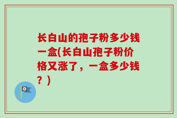长白山的孢子粉多少钱一盒(长白山孢子粉价格又涨了，一盒多少钱？)-第1张图片-卓越灵芝孢子粉