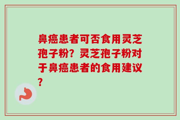 鼻癌患者可否食用灵芝孢子粉？灵芝孢子粉对于鼻癌患者的食用建议？-第1张图片-卓越灵芝孢子粉