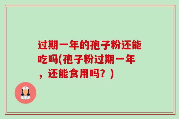 过期一年的孢子粉还能吃吗(孢子粉过期一年,还能食用吗?)-第1张图片-卓越灵芝孢子粉 过期一年的孢子粉还能吃吗(孢子粉过期一年,还能食用吗?)-第1张图片-卓越灵芝孢子粉