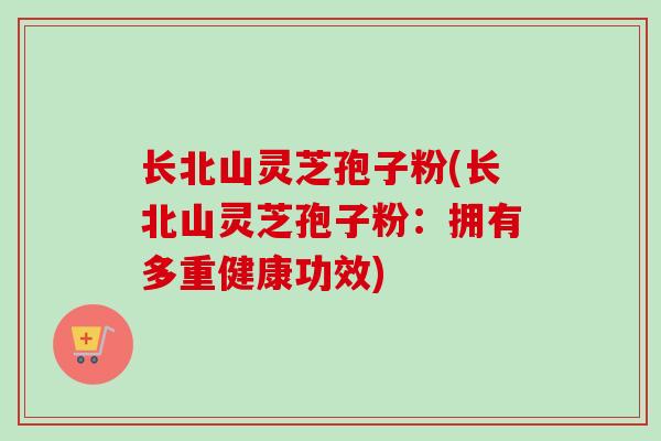 长北山灵芝孢子粉(长北山灵芝孢子粉:拥有多重健康功效)-第1张图片-卓越灵芝孢子粉 长北山灵芝孢子粉(长北山灵芝孢子粉:拥有多重健康功效)-第1张图片-卓越灵芝孢子粉