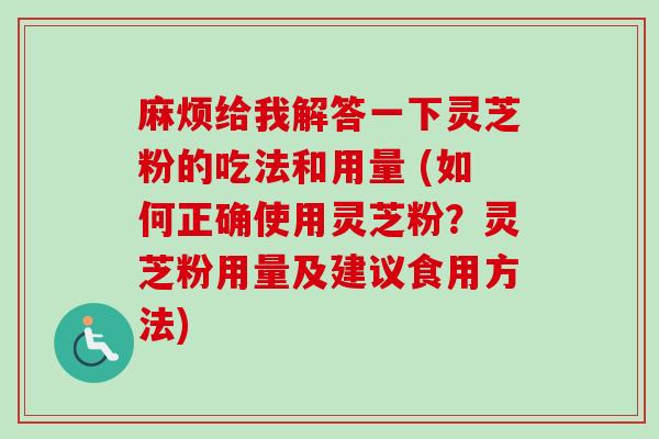 麻烦给我解答一下灵芝粉的吃法和用量 (如何正确使用灵芝粉？灵芝粉用量及建议食用方法)-第1张图片-卓越灵芝孢子粉