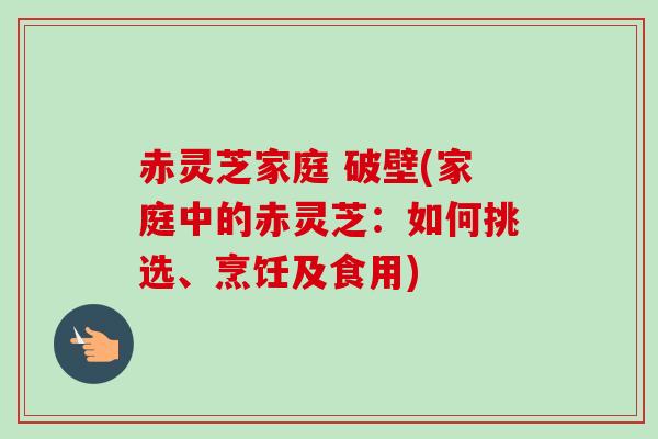 赤灵芝家庭 破壁(家庭中的赤灵芝：如何挑选、烹饪及食用)-第1张图片-卓越灵芝孢子粉