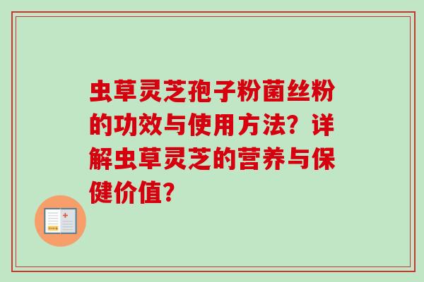 虫草灵芝孢子粉菌丝粉的功效与使用方法？详解虫草灵芝的营养与保健价值？-第1张图片-卓越灵芝孢子粉