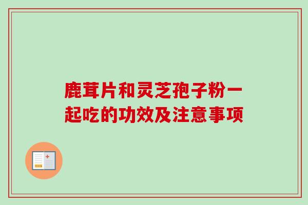 鹿茸片和灵芝孢子粉一起吃的功效及注意事项-第1张图片-卓越灵芝孢子粉 鹿茸片和灵芝孢子粉一起吃的功效及注意事项-第1张图片-卓越灵芝孢子粉