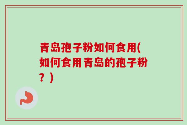 青岛孢子粉如何食用(如何食用青岛的孢子粉?)-第1张图片-卓越灵芝孢子粉 青岛孢子粉如何食用(如何食用青岛的孢子粉?)-第1张图片-卓越灵芝孢子粉