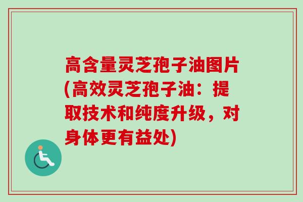 高含量灵芝孢子油图片(高效灵芝孢子油:提取技术和纯度升级,对身体更有益处)-第1张图片-卓越灵芝孢子粉 高含量灵芝孢子油图片(高效灵芝孢子油:提取技术和纯度升级,对身体更有益处)-第1张图片-卓越灵芝孢子粉