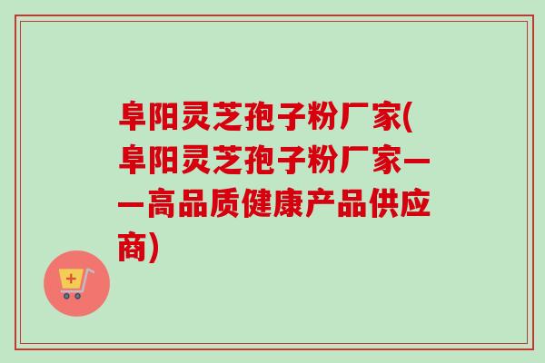 阜阳灵芝孢子粉厂家(阜阳灵芝孢子粉厂家——高品质健康产品供应商)-第1张图片-卓越灵芝孢子粉 阜阳灵芝孢子粉厂家(阜阳灵芝孢子粉厂家——高品质健康产品供应商)-第1张图片-卓越灵芝孢子粉