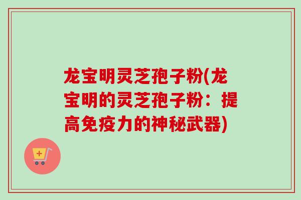 龙宝明灵芝孢子粉(龙宝明的灵芝孢子粉:提高免疫力的神秘武器)-第1张图片-卓越灵芝孢子粉 龙宝明灵芝孢子粉(龙宝明的灵芝孢子粉:提高免疫力的神秘武器)-第1张图片-卓越灵芝孢子粉