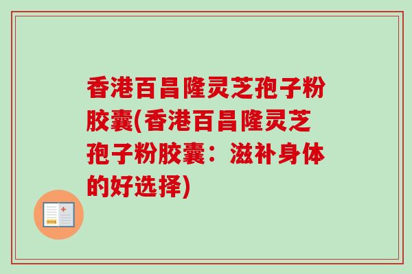 香港百昌隆灵芝孢子粉胶囊(香港百昌隆灵芝孢子粉胶囊:滋补身体的好选择)-第1张图片-卓越灵芝孢子粉 香港百昌隆灵芝孢子粉胶囊(香港百昌隆灵芝孢子粉胶囊:滋补身体的好选择)-第1张图片-卓越灵芝孢子粉