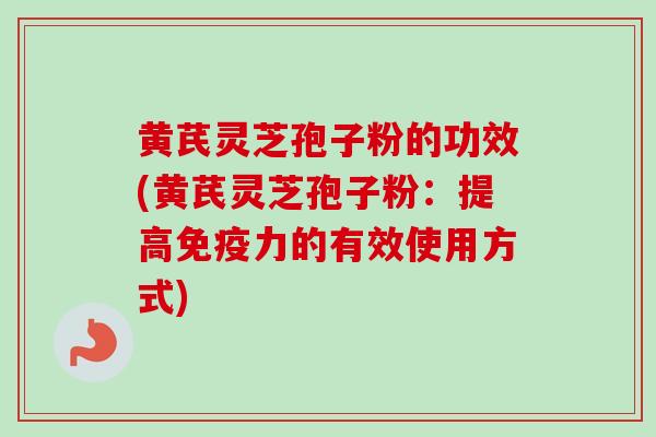 黄芪灵芝孢子粉的功效(黄芪灵芝孢子粉：提高免疫力的有效使用方式)-第1张图片-卓越灵芝孢子粉