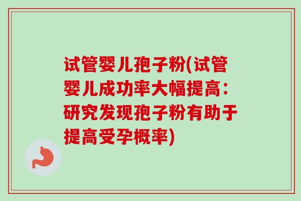 试管婴儿孢子粉(试管婴儿成功率大幅提高:研究发现孢子粉有助于提高受孕概率)-第1张图片-卓越灵芝孢子粉 试管婴儿孢子粉(试管婴儿成功率大幅提高:研究发现孢子粉有助于提高受孕概率)-第1张图片-卓越灵芝孢子粉