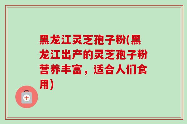 黑龙江灵芝孢子粉(黑龙江出产的灵芝孢子粉营养丰富,适合人们食用)-第1张图片-卓越灵芝孢子粉 黑龙江灵芝孢子粉(黑龙江出产的灵芝孢子粉营养丰富,适合人们食用)-第1张图片-卓越灵芝孢子粉