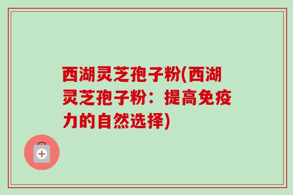西湖灵芝孢子粉(西湖灵芝孢子粉：提高免疫力的自然选择)-第1张图片-卓越灵芝孢子粉