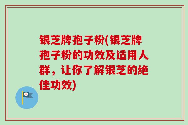 银芝牌孢子粉(银芝牌孢子粉的功效及适用人群，让你了解银芝的绝佳功效)-第1张图片-卓越灵芝孢子粉