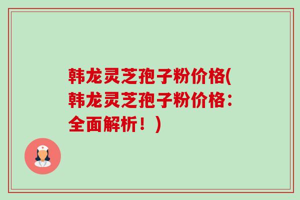 韩龙灵芝孢子粉价格(韩龙灵芝孢子粉价格：全面解析！)-第1张图片-卓越灵芝孢子粉