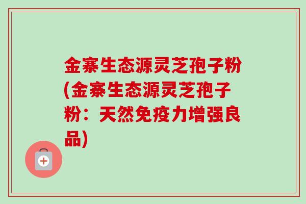 金寨生态源灵芝孢子粉(金寨生态源灵芝孢子粉:天然免疫力增强良品)-第1张图片-卓越灵芝孢子粉 金寨生态源灵芝孢子粉(金寨生态源灵芝孢子粉:天然免疫力增强良品)-第1张图片-卓越灵芝孢子粉