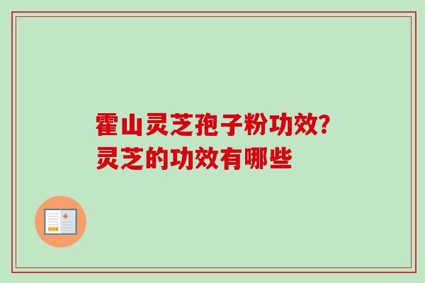 霍山灵芝孢子粉功效？灵芝的功效有哪些-第1张图片-卓越灵芝孢子粉