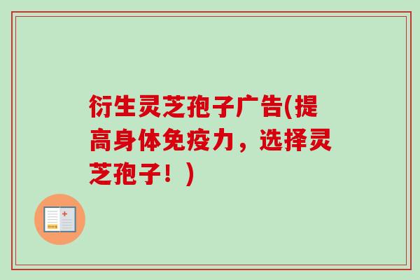 衍生灵芝孢子广告(提高身体免疫力,选择灵芝孢子!)-第1张图片-卓越灵芝孢子粉 衍生灵芝孢子广告(提高身体免疫力,选择灵芝孢子!)-第1张图片-卓越灵芝孢子粉