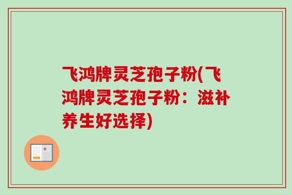飞鸿牌灵芝孢子粉(飞鸿牌灵芝孢子粉:滋补养生好选择)-第1张图片-卓越灵芝孢子粉 飞鸿牌灵芝孢子粉(飞鸿牌灵芝孢子粉:滋补养生好选择)-第1张图片-卓越灵芝孢子粉