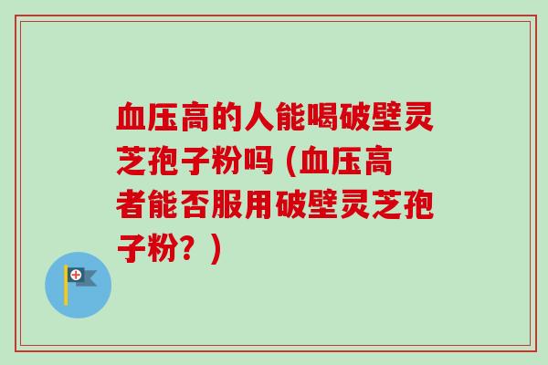 血压高的人能喝破壁灵芝孢子粉吗 (血压高者能否服用破壁灵芝孢子粉?)-第1张图片-卓越灵芝孢子粉 血压高的人能喝破壁灵芝孢子粉吗 (血压高者能否服用破壁灵芝孢子粉?)-第1张图片-卓越灵芝孢子粉