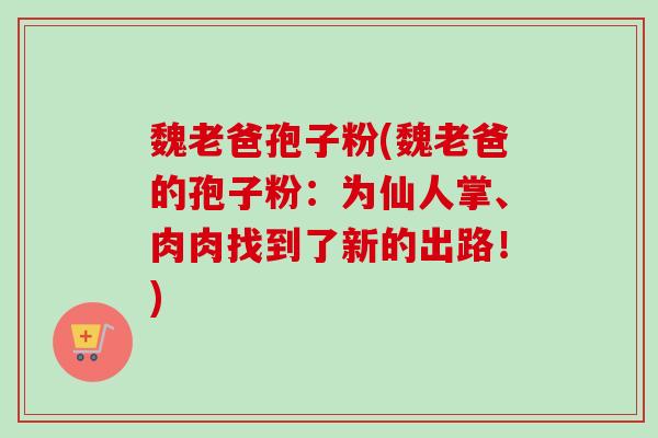 魏老爸孢子粉(魏老爸的孢子粉:为仙人掌、肉肉找到了新的出路!)-第1张图片-卓越灵芝孢子粉 魏老爸孢子粉(魏老爸的孢子粉:为仙人掌、肉肉找到了新的出路!)-第1张图片-卓越灵芝孢子粉