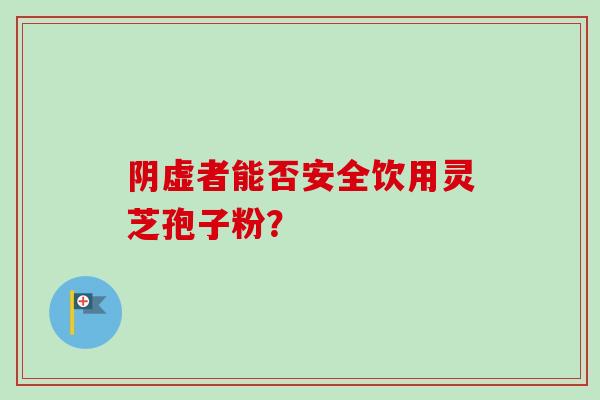 阴虚者能否安全饮用灵芝孢子粉?-第1张图片-卓越灵芝孢子粉 阴虚者能否安全饮用灵芝孢子粉?-第1张图片-卓越灵芝孢子粉