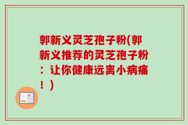 郭新义灵芝孢子粉(郭新义推荐的灵芝孢子粉：让你健康远离小病痛！)-第1张图片-卓越灵芝孢子粉