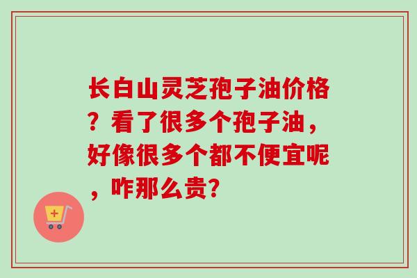 长白山灵芝孢子油价格？看了很多个孢子油，好像很多个都不便宜呢，咋那么贵？-第1张图片-卓越灵芝孢子粉
