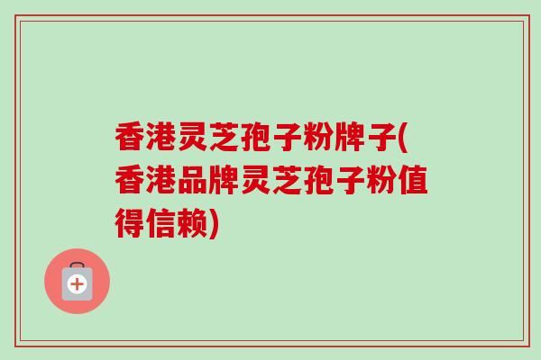 香港灵芝孢子粉牌子(香港品牌灵芝孢子粉值得信赖)-第1张图片-卓越灵芝孢子粉