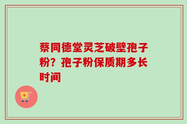 蔡同德堂灵芝破壁孢子粉?孢子粉保质期多长时间-第1张图片-卓越灵芝孢子粉 蔡同德堂灵芝破壁孢子粉?孢子粉保质期多长时间-第1张图片-卓越灵芝孢子粉