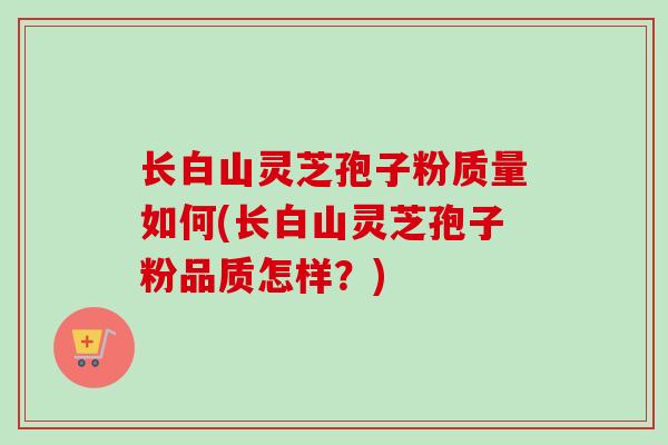长白山灵芝孢子粉质量如何(长白山灵芝孢子粉品质怎样？)-第1张图片-卓越灵芝孢子粉