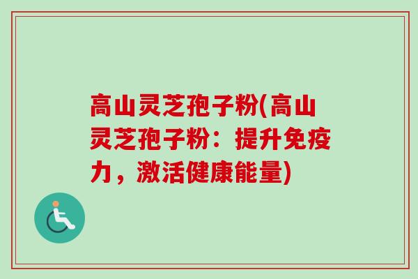 高山灵芝孢子粉(高山灵芝孢子粉：提升免疫力，激活健康能量)-第1张图片-卓越灵芝孢子粉