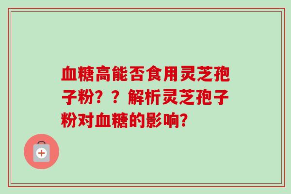 血糖高能否食用灵芝孢子粉？？解析灵芝孢子粉对血糖的影响？-第1张图片-卓越灵芝孢子粉