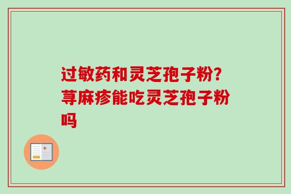 过敏药和灵芝孢子粉?荨麻疹能吃灵芝孢子粉吗-第1张图片-卓越灵芝孢子粉 过敏药和灵芝孢子粉?荨麻疹能吃灵芝孢子粉吗-第1张图片-卓越灵芝孢子粉