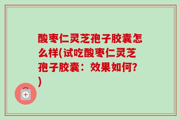 酸枣仁灵芝孢子胶囊怎么样(试吃酸枣仁灵芝孢子胶囊:效果如何?)-第1张图片-卓越灵芝孢子粉 酸枣仁灵芝孢子胶囊怎么样(试吃酸枣仁灵芝孢子胶囊:效果如何?)-第1张图片-卓越灵芝孢子粉