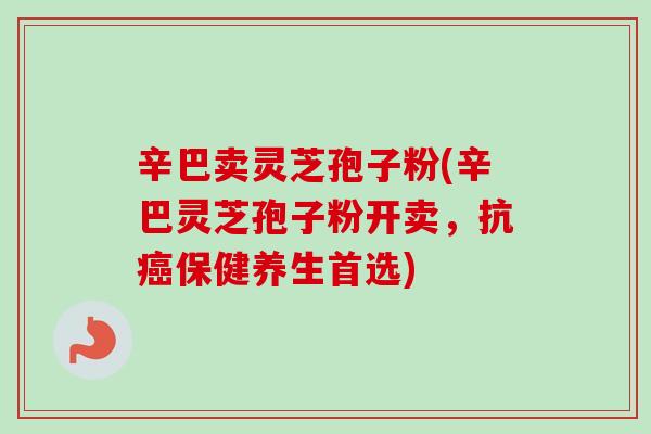 辛巴卖灵芝孢子粉(辛巴灵芝孢子粉开卖,抗癌保健养生首选)-第1张图片-卓越灵芝孢子粉 辛巴卖灵芝孢子粉(辛巴灵芝孢子粉开卖,抗癌保健养生首选)-第1张图片-卓越灵芝孢子粉