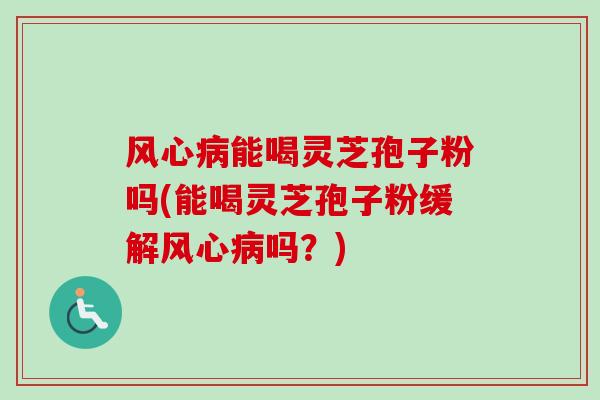 风心病能喝灵芝孢子粉吗(能喝灵芝孢子粉缓解风心病吗?)-第1张图片-卓越灵芝孢子粉 风心病能喝灵芝孢子粉吗(能喝灵芝孢子粉缓解风心病吗?)-第1张图片-卓越灵芝孢子粉