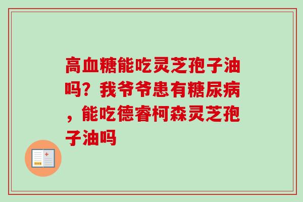 高血糖能吃灵芝孢子油吗?我爷爷患有糖尿病,能吃德睿柯森灵芝孢子油吗-第1张图片-卓越灵芝孢子粉 高血糖能吃灵芝孢子油吗?我爷爷患有糖尿病,能吃德睿柯森灵芝孢子油吗-第1张图片-卓越灵芝孢子粉