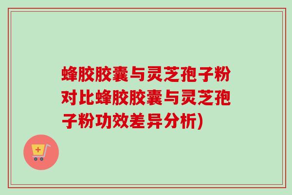 蜂胶胶囊与灵芝孢子粉对比蜂胶胶囊与灵芝孢子粉功效差异分析)-第1张图片-卓越灵芝孢子粉