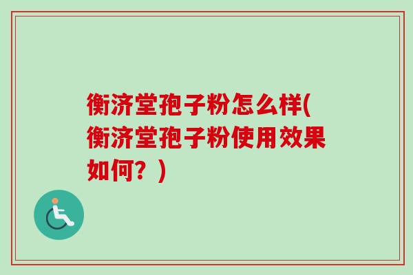 衡济堂孢子粉怎么样(衡济堂孢子粉使用效果如何？)-第1张图片-卓越灵芝孢子粉