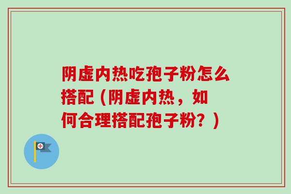 阴虚内热吃孢子粉怎么搭配 (阴虚内热，如何合理搭配孢子粉？)-第1张图片-卓越灵芝孢子粉