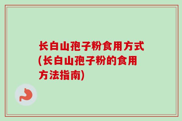 长白山孢子粉食用方式(长白山孢子粉的食用方法指南)-第1张图片-卓越灵芝孢子粉 长白山孢子粉食用方式(长白山孢子粉的食用方法指南)-第1张图片-卓越灵芝孢子粉